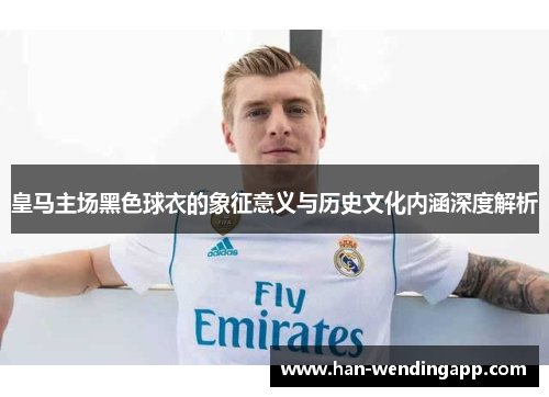 皇马主场黑色球衣的象征意义与历史文化内涵深度解析
