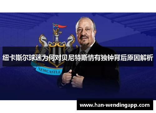 纽卡斯尔球迷为何对贝尼特斯情有独钟背后原因解析