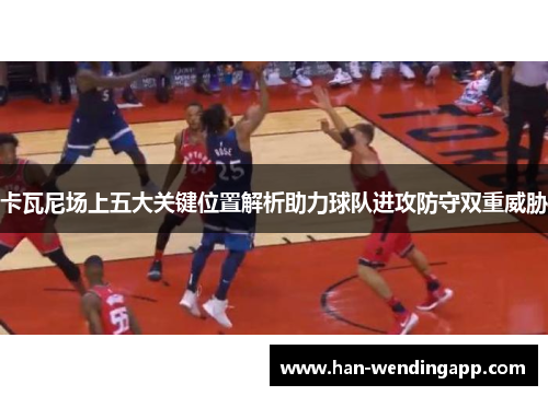 卡瓦尼场上五大关键位置解析助力球队进攻防守双重威胁