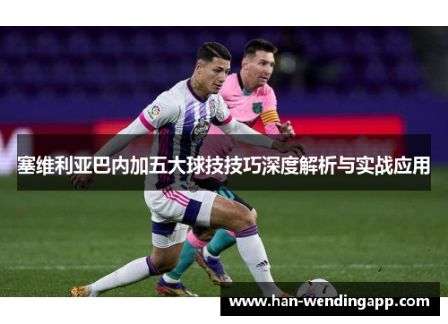 塞维利亚巴内加五大球技技巧深度解析与实战应用