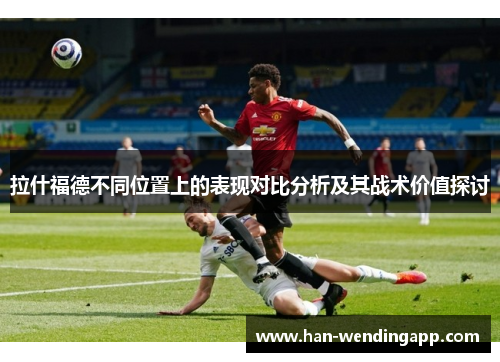 拉什福德不同位置上的表现对比分析及其战术价值探讨
