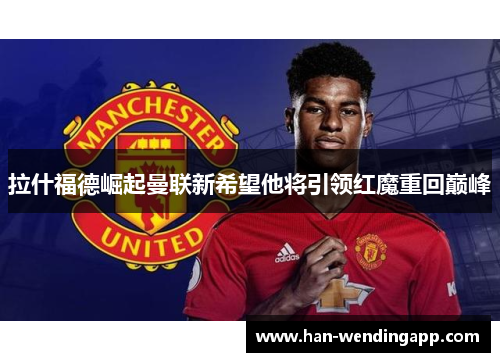 拉什福德崛起曼联新希望他将引领红魔重回巅峰