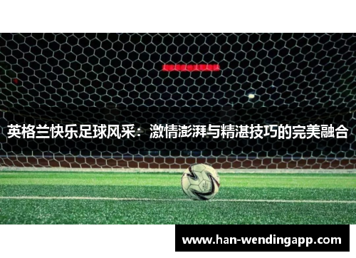英格兰快乐足球风采：激情澎湃与精湛技巧的完美融合