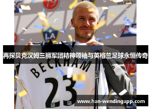 再探贝克汉姆三狮军团精神领袖与英格兰足球永恒传奇