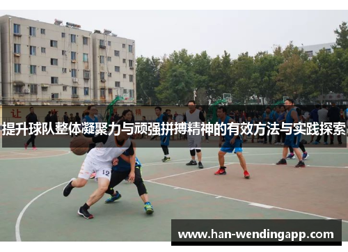提升球队整体凝聚力与顽强拼搏精神的有效方法与实践探索