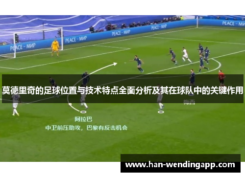 莫德里奇的足球位置与技术特点全面分析及其在球队中的关键作用