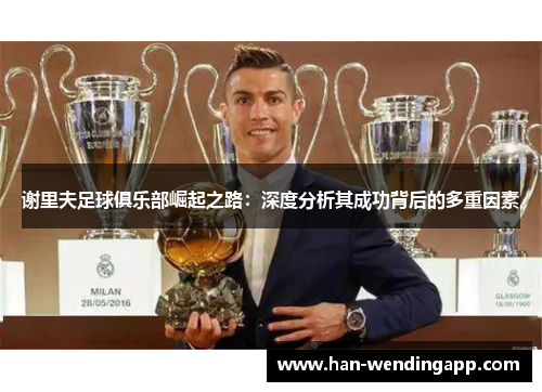 谢里夫足球俱乐部崛起之路：深度分析其成功背后的多重因素