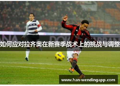 如何应对拉齐奥在新赛季战术上的挑战与调整