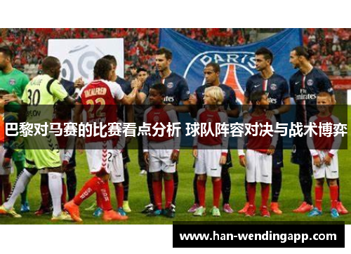 巴黎对马赛的比赛看点分析 球队阵容对决与战术博弈