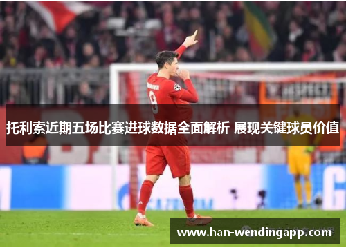 托利索近期五场比赛进球数据全面解析 展现关键球员价值