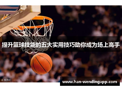 提升篮球技能的五大实用技巧助你成为场上高手