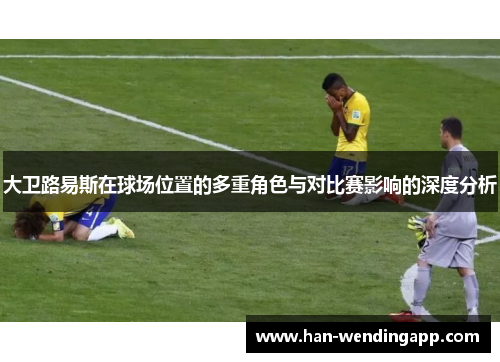 大卫路易斯在球场位置的多重角色与对比赛影响的深度分析