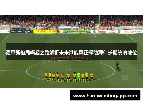德甲新格局崛起之路解析未来谁能真正撼动拜仁长期统治地位