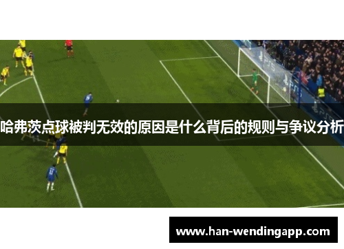 哈弗茨点球被判无效的原因是什么背后的规则与争议分析