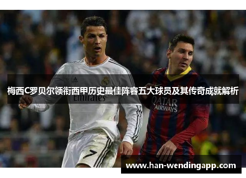 梅西C罗贝尔领衔西甲历史最佳阵容五大球员及其传奇成就解析 梅西C罗贝尔领衔西甲历史最佳阵容五大球员及其传奇成就解析