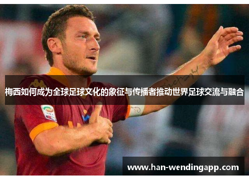 梅西如何成为全球足球文化的象征与传播者推动世界足球交流与融合 梅西如何成为全球足球文化的象征与传播者推动世界足球交流与融合