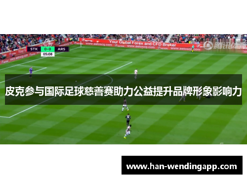 皮克参与国际足球慈善赛助力公益提升品牌形象影响力