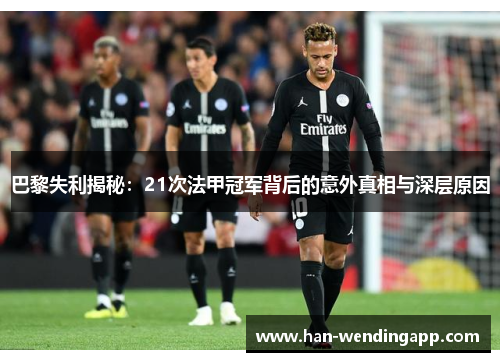 巴黎失利揭秘:21次法甲冠军背后的意外真相与深层原因 巴黎失利揭秘:21次法甲冠军背后的意外真相与深层原因