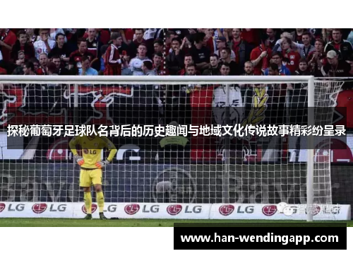 探秘葡萄牙足球队名背后的历史趣闻与地域文化传说故事精彩纷呈录
