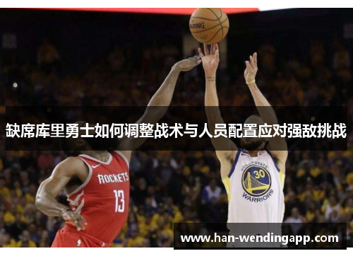 缺席库里勇士如何调整战术与人员配置应对强敌挑战 缺席库里勇士如何调整战术与人员配置应对强敌挑战