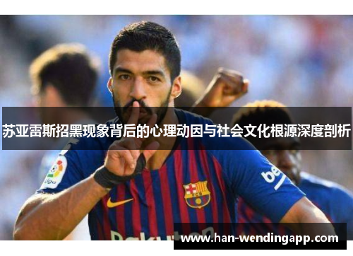 苏亚雷斯招黑现象背后的心理动因与社会文化根源深度剖析 苏亚雷斯招黑现象背后的心理动因与社会文化根源深度剖析