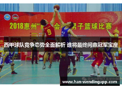 西甲球队竞争态势全面解析 谁将最终问鼎冠军宝座