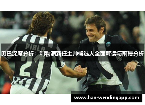 贝巴深度分析:利物浦新任主帅候选人全面解读与前景分析 贝巴深度分析:利物浦新任主帅候选人全面解读与前景分析