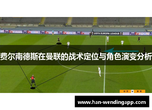 费尔南德斯在曼联的战术定位与角色演变分析 费尔南德斯在曼联的战术定位与角色演变分析