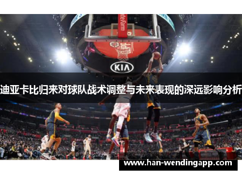 迪亚卡比归来对球队战术调整与未来表现的深远影响分析 迪亚卡比归来对球队战术调整与未来表现的深远影响分析