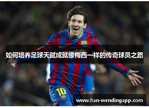 如何培养足球天赋成就像梅西一样的传奇球员之路 如何培养足球天赋成就像梅西一样的传奇球员之路