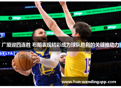 广厦迎四连胜 布朗表现精彩成为球队胜利的关键推动力 广厦迎四连胜 布朗表现精彩成为球队胜利的关键推动力