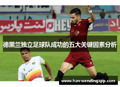 德黑兰独立足球队成功的五大关键因素分析