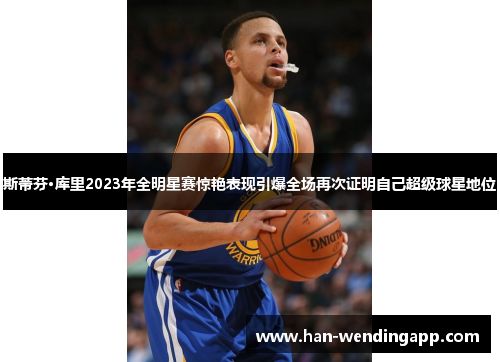 斯蒂芬·库里2023年全明星赛惊艳表现引爆全场再次证明自己超级球星地位 斯蒂芬·库里2023年全明星赛惊艳表现引爆全场再次证明自己超级球星地位