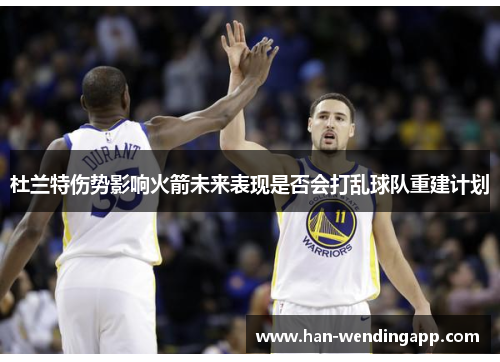 杜兰特伤势影响火箭未来表现是否会打乱球队重建计划 杜兰特伤势影响火箭未来表现是否会打乱球队重建计划