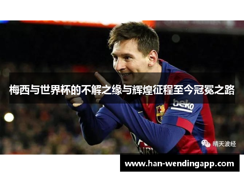 梅西与世界杯的不解之缘与辉煌征程至今冠冕之路 梅西与世界杯的不解之缘与辉煌征程至今冠冕之路