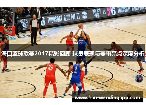 海口篮球联赛2017精彩回顾 球员表现与赛事亮点深度分析