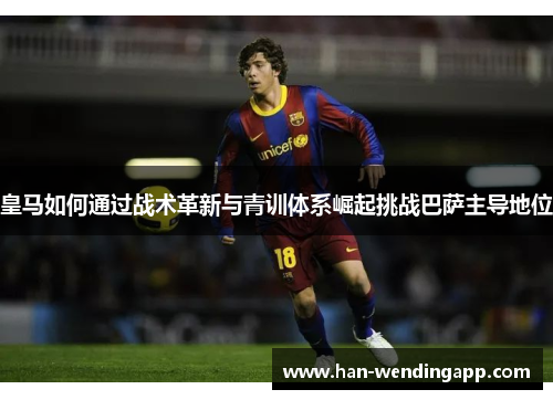 皇马如何通过战术革新与青训体系崛起挑战巴萨主导地位