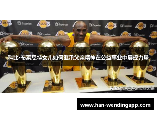 科比·布莱恩特女儿如何继承父亲精神在公益事业中展现力量