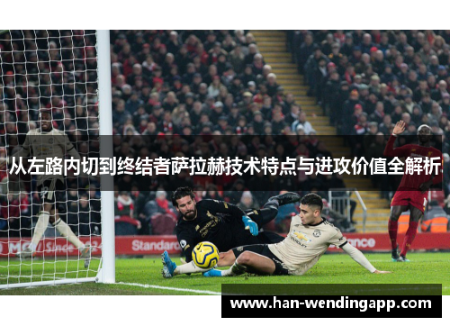 从左路内切到终结者萨拉赫技术特点与进攻价值全解析