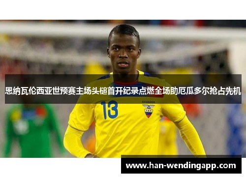 恩纳瓦伦西亚世预赛主场头槌首开纪录点燃全场助厄瓜多尔抢占先机