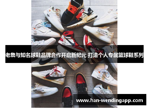 老詹与知名球鞋品牌合作开启新纪元 打造个人专属篮球鞋系列