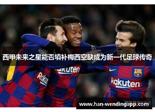 西甲未来之星能否填补梅西空缺成为新一代足球传奇