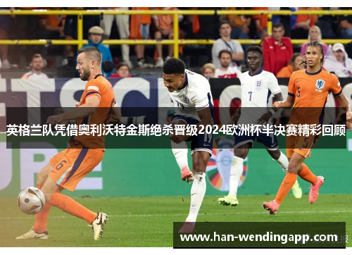 英格兰队凭借奥利沃特金斯绝杀晋级2024欧洲杯半决赛精彩回顾 英格兰队凭借奥利沃特金斯绝杀晋级2024欧洲杯半决赛精彩回顾